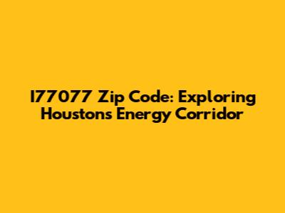 I77077 Zip Code: Exploring Houston's Energy Corridor