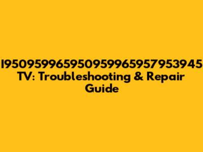 I950959965950959965957953945 TV: Troubleshooting & Repair Guide