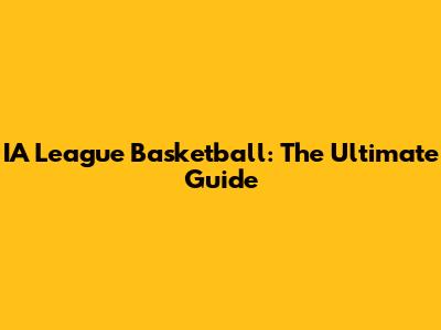 IA League Basketball: The Ultimate Guide