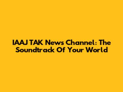 IAAJ TAK News Channel: The Soundtrack Of Your World