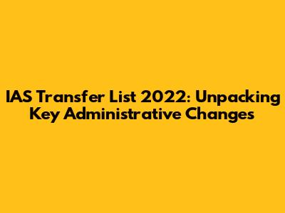 IAS Transfer List 2022: Unpacking Key Administrative Changes