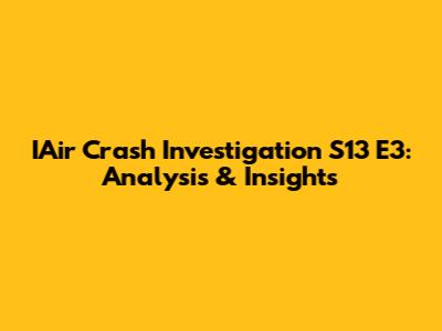 IAir Crash Investigation S13 E3: Analysis & Insights