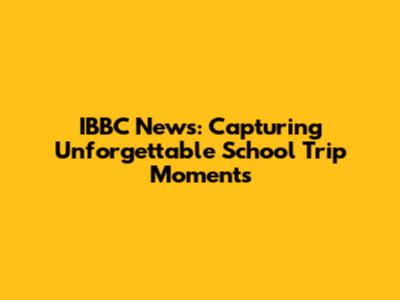 IBBC News: Capturing Unforgettable School Trip Moments