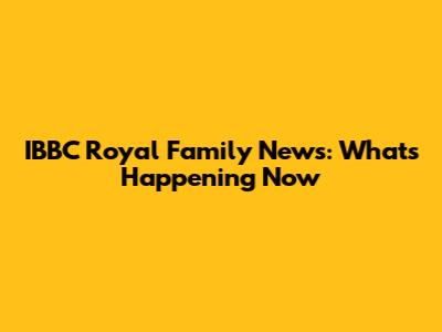IBBC Royal Family News: What's Happening Now