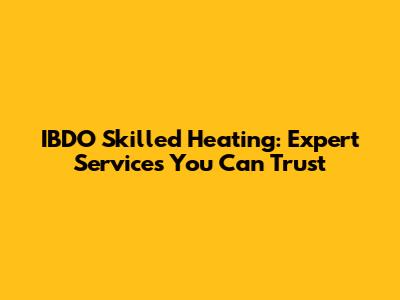 IBDO Skilled Heating: Expert Services You Can Trust
