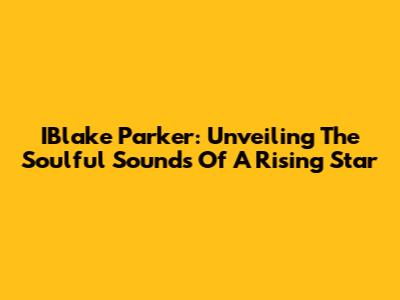 IBlake Parker: Unveiling The Soulful Sounds Of A Rising Star