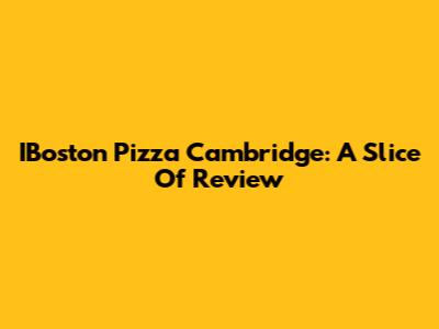 IBoston Pizza Cambridge: A Slice Of Review