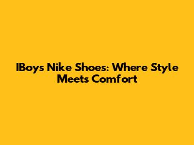 IBoys Nike Shoes: Where Style Meets Comfort