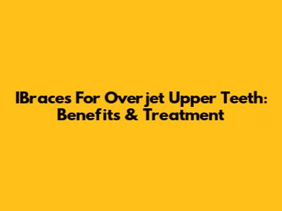 IBraces For Overjet Upper Teeth: Benefits & Treatment