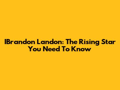 IBrandon Landon: The Rising Star You Need To Know