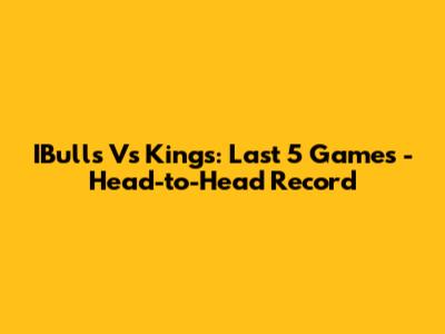 IBulls Vs Kings: Last 5 Games - Head-to-Head Record