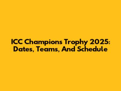 ICC Champions Trophy 2025: Dates, Teams, And Schedule