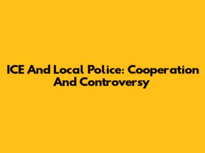 ICE And Local Police: Cooperation And Controversy