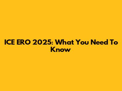 ICE ERO 2025: What You Need To Know