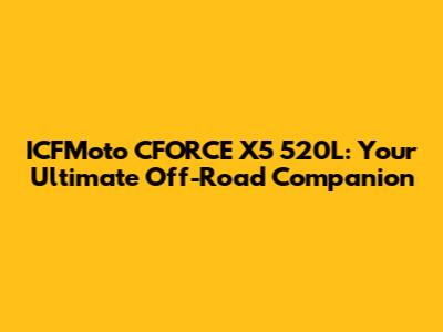ICFMoto CFORCE X5 520L: Your Ultimate Off-Road Companion