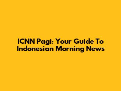 ICNN Pagi: Your Guide To Indonesian Morning News