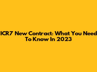 ICR7 New Contract: What You Need To Know In 2023