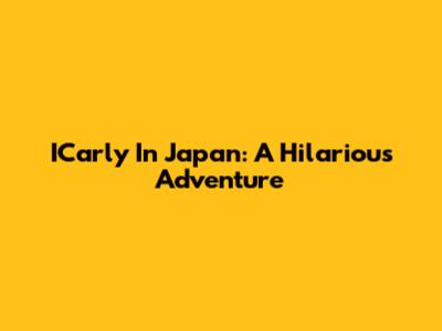 ICarly In Japan: A Hilarious Adventure