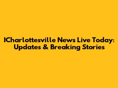 ICharlottesville News Live Today: Updates & Breaking Stories