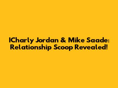 ICharly Jordan & Mike Saade: Relationship Scoop Revealed!