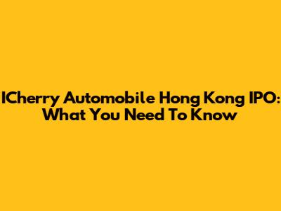 ICherry Automobile Hong Kong IPO: What You Need To Know