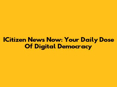 ICitizen News Now: Your Daily Dose Of Digital Democracy