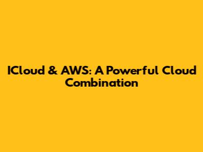 ICloud & AWS: A Powerful Cloud Combination
