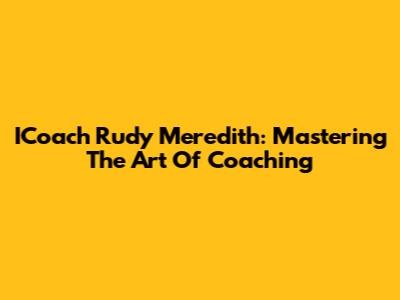ICoach Rudy Meredith: Mastering The Art Of Coaching