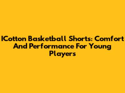 ICotton Basketball Shorts: Comfort And Performance For Young Players