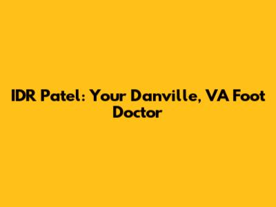 IDR Patel: Your Danville, VA Foot Doctor
