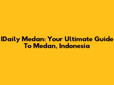 IDaily Medan: Your Ultimate Guide To Medan, Indonesia