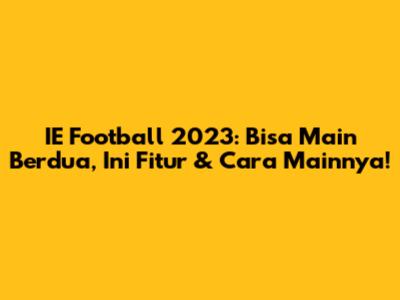 IE Football 2023: Bisa Main Berdua, Ini Fitur & Cara Mainnya!