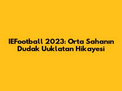 IEFootball 2023: Orta Saha'nın Dudak Uuklatan Hikayesi