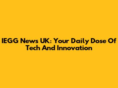 IEGG News UK: Your Daily Dose Of Tech And Innovation