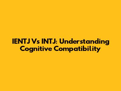IENTJ Vs INTJ: Understanding Cognitive Compatibility