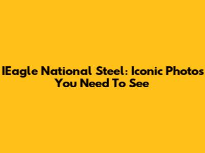 IEagle National Steel: Iconic Photos You Need To See