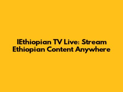 IEthiopian TV Live: Stream Ethiopian Content Anywhere