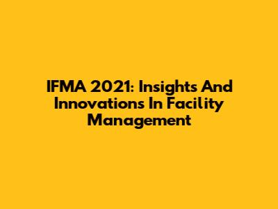 IFMA 2021: Insights And Innovations In Facility Management