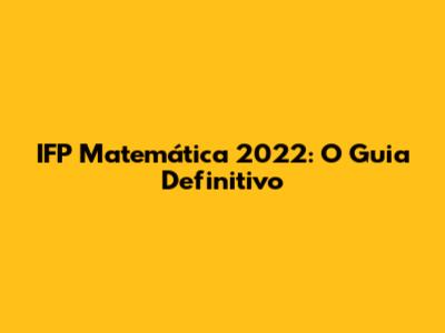 IFP Matemática 2022: O Guia Definitivo