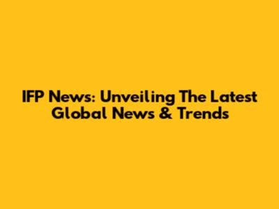 IFP News: Unveiling The Latest Global News & Trends