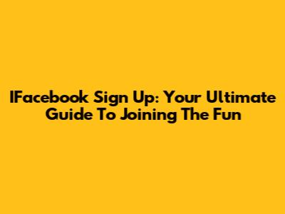 IFacebook Sign Up: Your Ultimate Guide To Joining The Fun