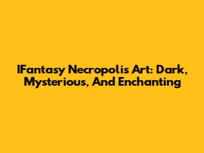 IFantasy Necropolis Art: Dark, Mysterious, And Enchanting