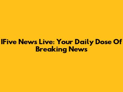 IFive News Live: Your Daily Dose Of Breaking News