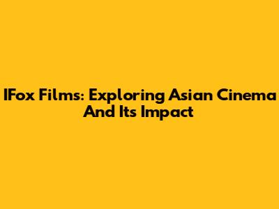 IFox Films: Exploring Asian Cinema And Its Impact