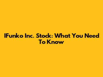 IFunko Inc. Stock: What You Need To Know