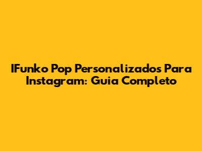 IFunko Pop Personalizados Para Instagram: Guia Completo