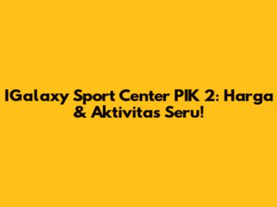 IGalaxy Sport Center PIK 2: Harga & Aktivitas Seru!