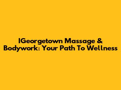 IGeorgetown Massage & Bodywork: Your Path To Wellness
