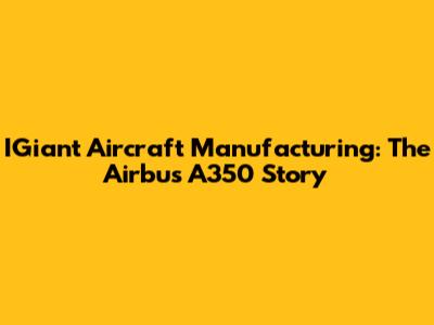IGiant Aircraft Manufacturing: The Airbus A350 Story