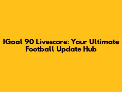 IGoal 90 Livescore: Your Ultimate Football Update Hub